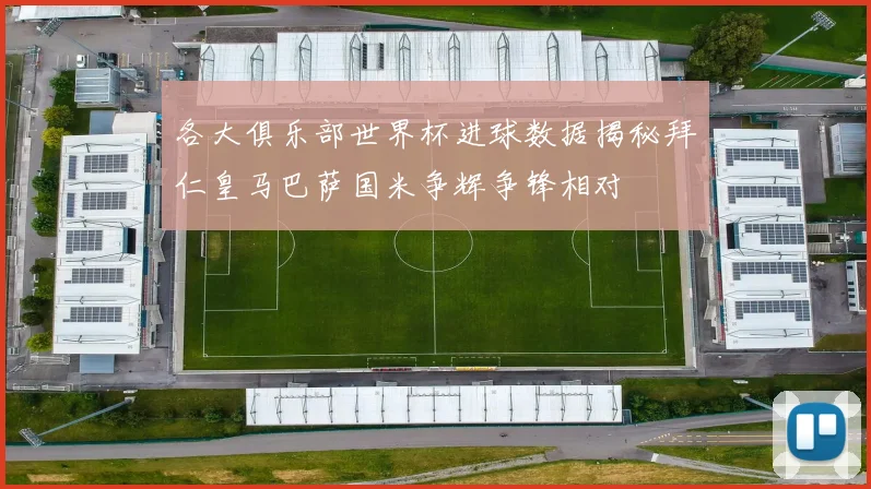 各大俱乐部世界杯进球数据揭秘拜仁皇马巴萨国米争辉争锋相对