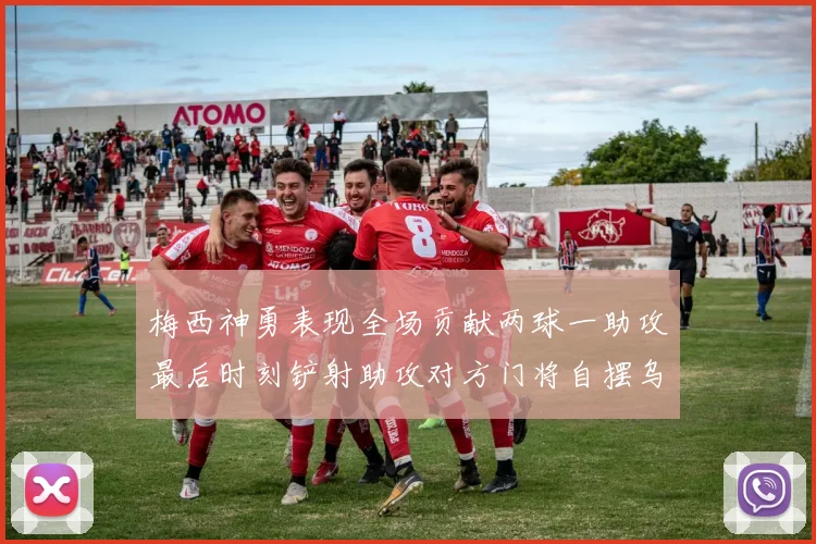 梅西神勇表现全场贡献两球一助攻最后时刻铲射助攻对方门将自摆乌龙