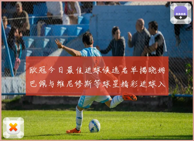 欧冠今日最佳进球候选名单揭晓姆巴佩与维尼修斯等球星精彩进球入围