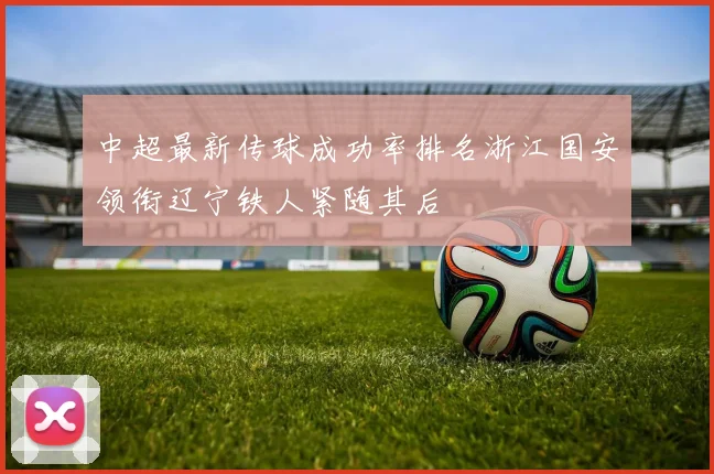 中超最新传球成功率排名浙江国安领衔辽宁铁人紧随其后