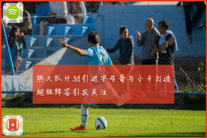 热火队计划引进字母哥与小卡打造超级阵容引发关注