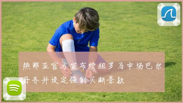 热那亚官方宣布续租罗马中场巴尔丹齐并设定强制买断条款