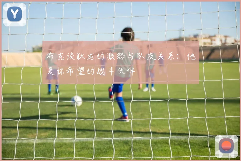 布克谈狄龙的激怒与队友关系：他是你希望的战斗伙伴