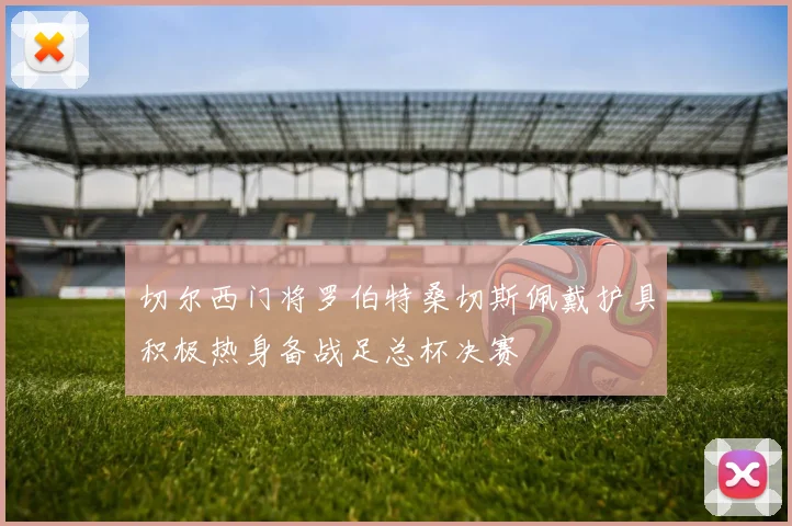 切尔西门将罗伯特桑切斯佩戴护具积极热身备战足总杯决赛