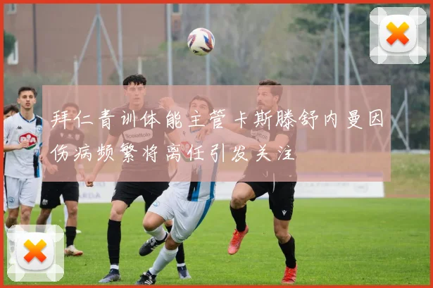 拜仁青训体能主管卡斯滕舒内曼因伤病频繁将离任引发关注