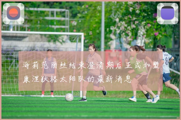 海莉范丽丝结束澄清期后正式加盟康涅狄格太阳队的最新消息