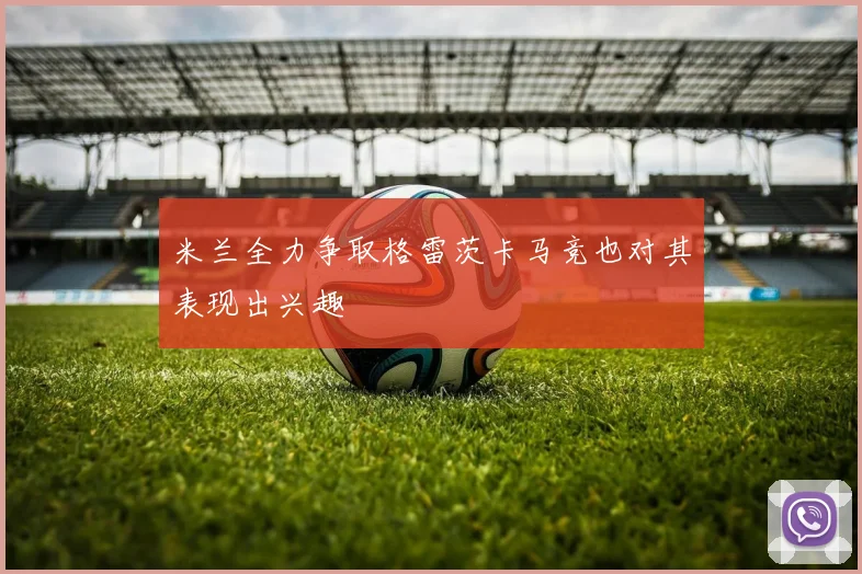 米兰全力争取格雷茨卡马竞也对其表现出兴趣