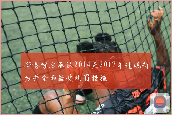 海港官方承认2014至2017年违规行为并全面接受处罚措施