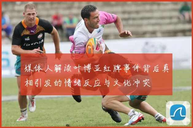 媒体人解读叶博亚红牌事件背后真相引发的情绪反应与文化冲突