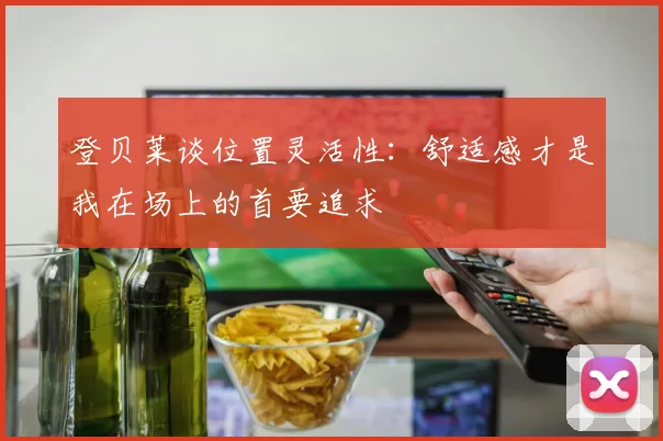 登贝莱谈位置灵活性：舒适感才是我在场上的首要追求