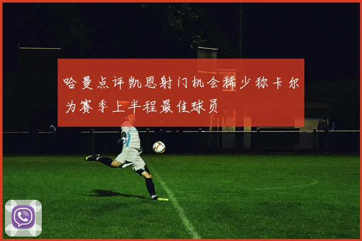 哈曼点评凯恩射门机会稀少称卡尔为赛季上半程最佳球员