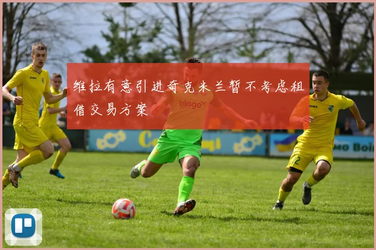 维拉有意引进奇克米兰暂不考虑租借交易方案