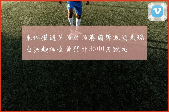 米体报道罗马对马赛前锋派尚表现出兴趣转会费预计3500万欧元