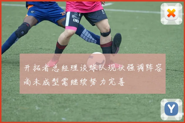 开拓者总经理谈球队现状强调阵容尚未成型需继续努力完善