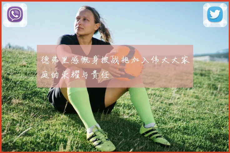 德弗里感慨身披战袍加入伟大大家庭的荣耀与责任