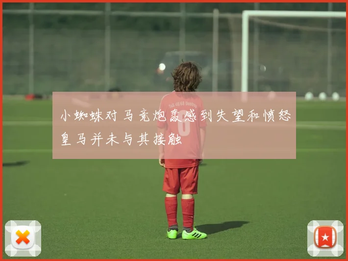 小蜘蛛对马竞炮轰感到失望和愤怒皇马并未与其接触