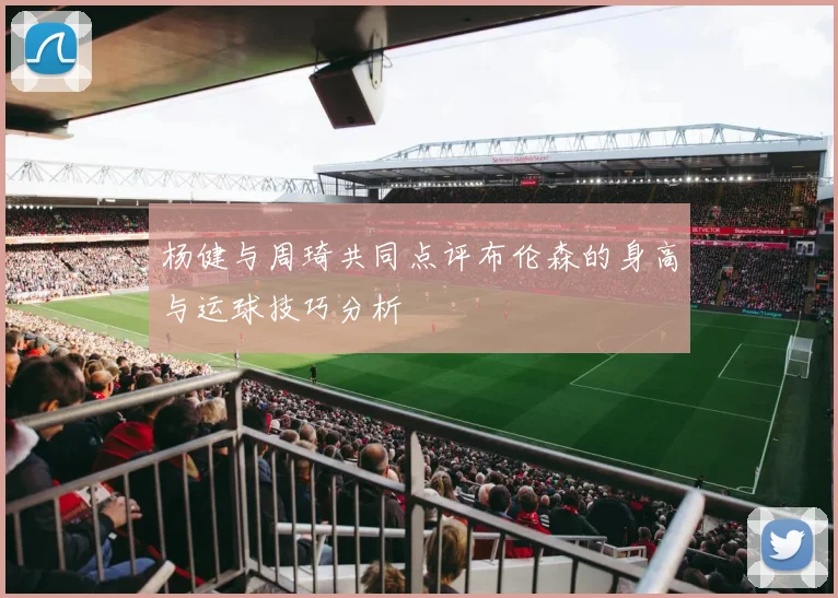 杨健与周琦共同点评布伦森的身高与运球技巧分析