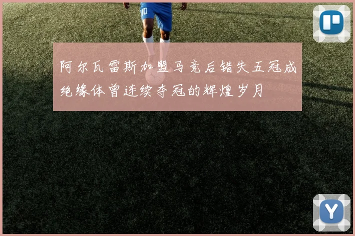 阿尔瓦雷斯加盟马竞后错失五冠成绝缘体曾连续夺冠的辉煌岁月