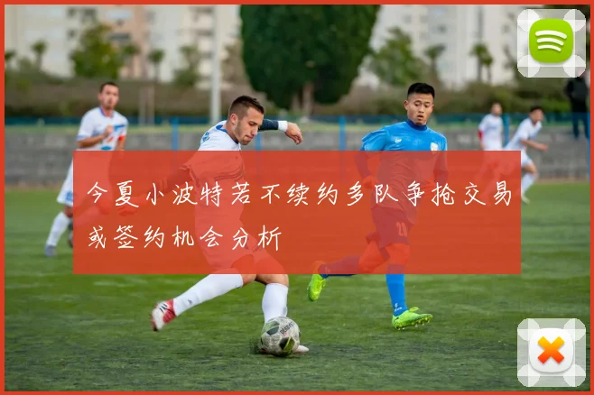 今夏小波特若不续约多队争抢交易或签约机会分析