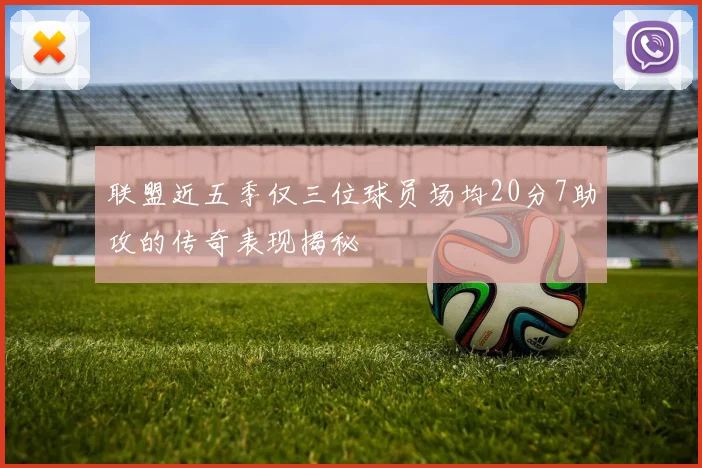 联盟近五季仅三位球员场均20分7助攻的传奇表现揭秘