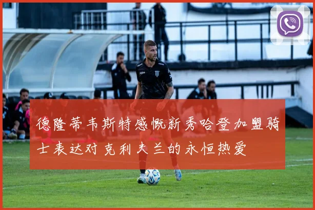 德隆蒂韦斯特感慨新秀哈登加盟骑士表达对克利夫兰的永恒热爱