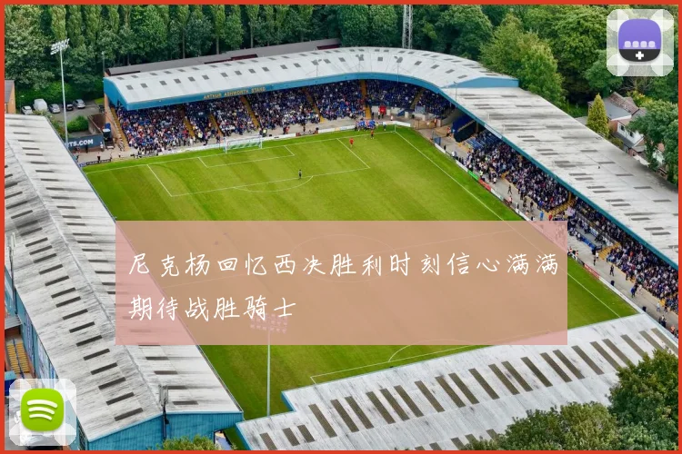 尼克杨回忆西决胜利时刻信心满满期待战胜骑士