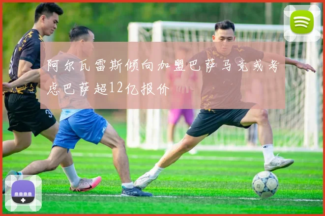 阿尔瓦雷斯倾向加盟巴萨马竞或考虑巴萨超12亿报价