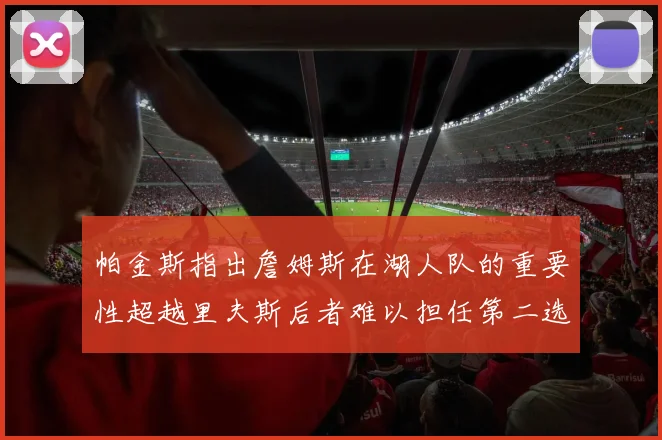 帕金斯指出詹姆斯在湖人队的重要性超越里夫斯后者难以担任第二选择